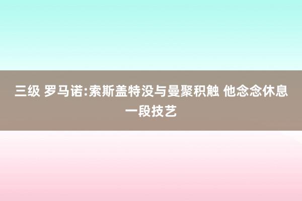 三级 罗马诺:索斯盖特没与曼聚积触 他念念休息一段技艺