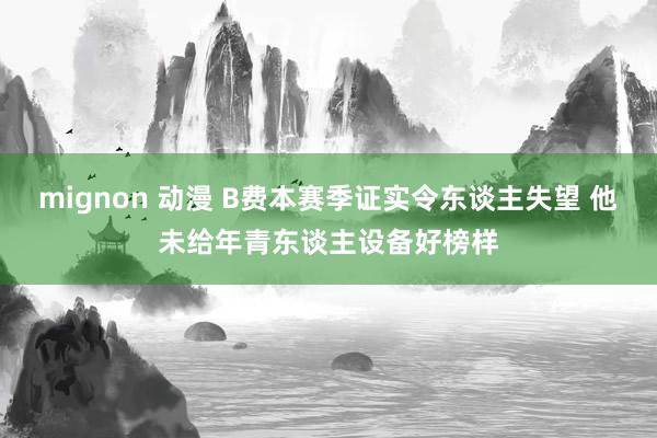 mignon 动漫 B费本赛季证实令东谈主失望 他未给年青东谈主设备好榜样