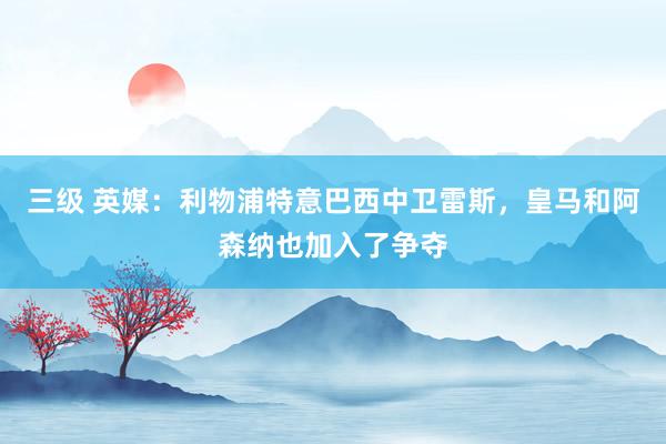 三级 英媒：利物浦特意巴西中卫雷斯，皇马和阿森纳也加入了争夺