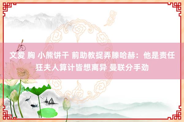 文爱 胸 小熊饼干 前助教捉弄滕哈赫：他是责任狂夫人算计皆想离异 曼联分手劲