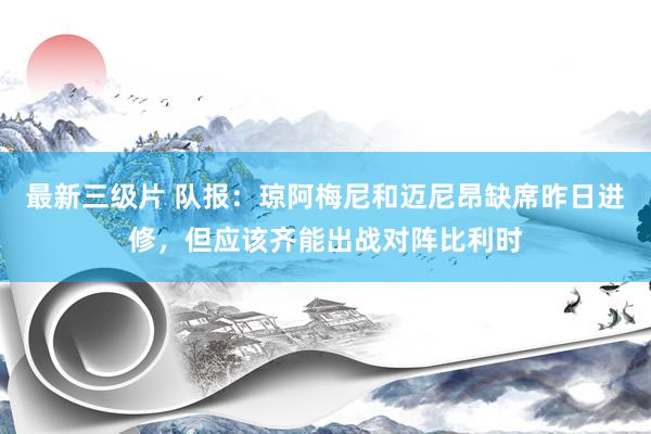 最新三级片 队报：琼阿梅尼和迈尼昂缺席昨日进修，但应该齐能出战对阵比利时