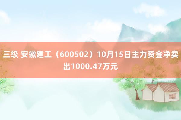 三级 安徽建工（600502）10月15日主力资金净卖出1000.47万元