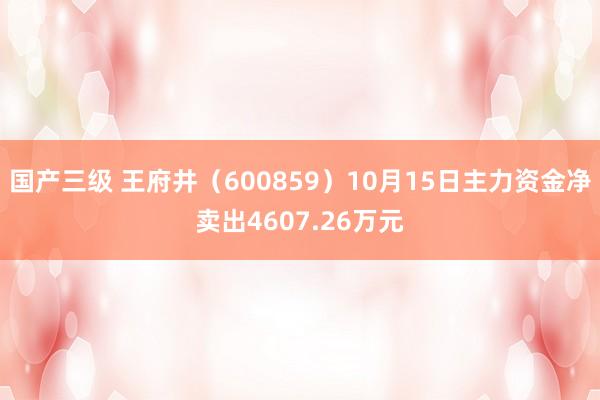 国产三级 王府井（600859）10月15日主力资金净卖出4607.26万元