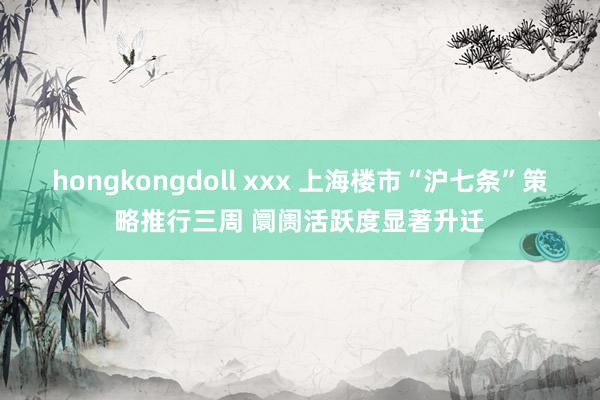 hongkongdoll xxx 上海楼市“沪七条”策略推行三周 阛阓活跃度显著升迁