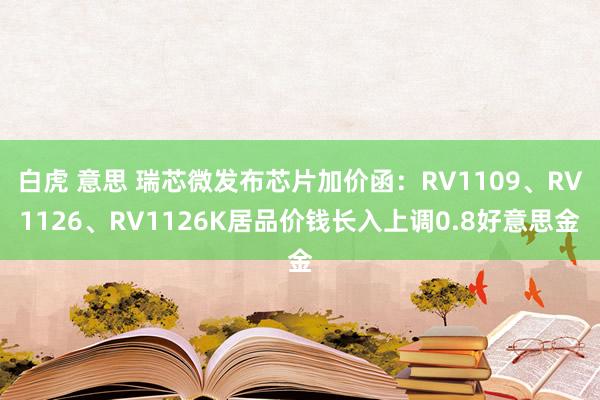 白虎 意思 瑞芯微发布芯片加价函：RV1109、RV1126、RV1126K居品价钱长入上调0.8好意思金