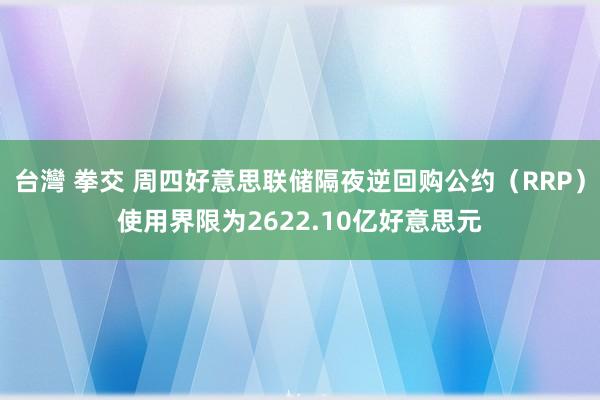 台灣 拳交 周四好意思联储隔夜逆回购公约（RRP）使用界限为2622.10亿好意思元