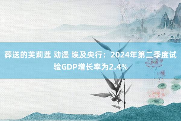 葬送的芙莉莲 动漫 埃及央行：2024年第二季度试验GDP增长率为2.4%