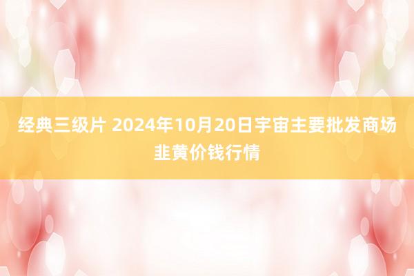 经典三级片 2024年10月20日宇宙主要批发商场韭黄价钱行情