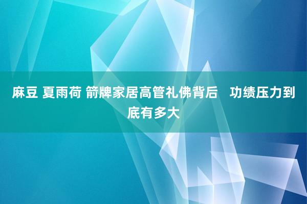 麻豆 夏雨荷 箭牌家居高管礼佛背后   功绩压力到底有多大