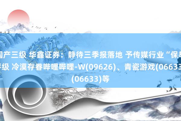 国产三级 华鑫证券：静待三季报落地 予传媒行业“保举“评级 冷漠存眷哔哩哔哩-W(09626)、青瓷游戏(06633)等