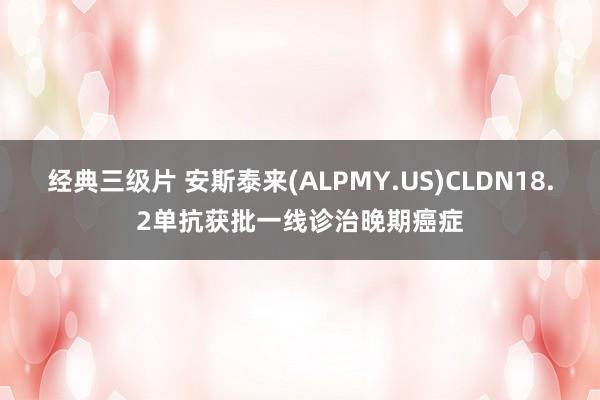 经典三级片 安斯泰来(ALPMY.US)CLDN18.2单抗获批一线诊治晚期癌症