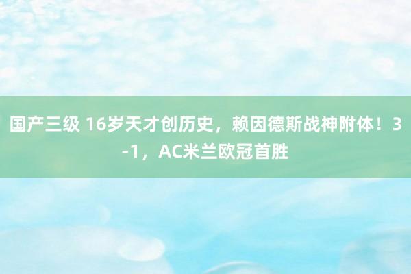 国产三级 16岁天才创历史，赖因德斯战神附体！3-1，AC米兰欧冠首胜