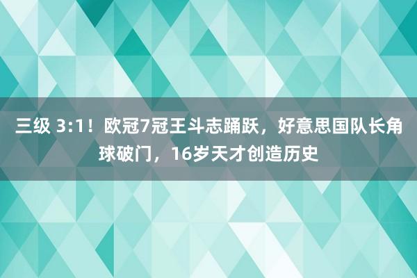 三级 3:1！欧冠7冠王斗志踊跃，好意思国队长角球破门，16岁天才创造历史