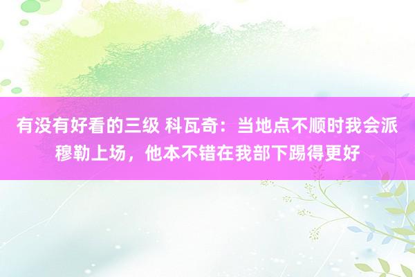 有没有好看的三级 科瓦奇：当地点不顺时我会派穆勒上场，他本不错在我部下踢得更好