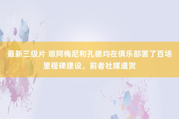 最新三级片 琼阿梅尼和孔德均在俱乐部罢了百场里程碑建设，前者社媒道贺