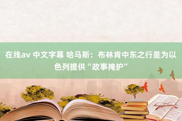 在线av 中文字幕 哈马斯：布林肯中东之行是为以色列提供“政事掩护”