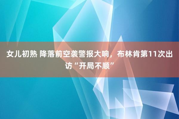 女儿初熟 降落前空袭警报大响，布林肯第11次出访“开局不顺”