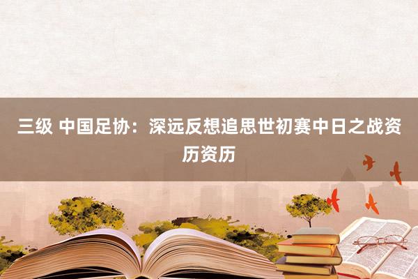 三级 中国足协：深远反想追思世初赛中日之战资历资历