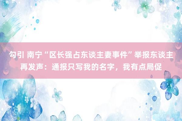 勾引 南宁“区长强占东谈主妻事件”举报东谈主再发声：通报只写我的名字，我有点局促