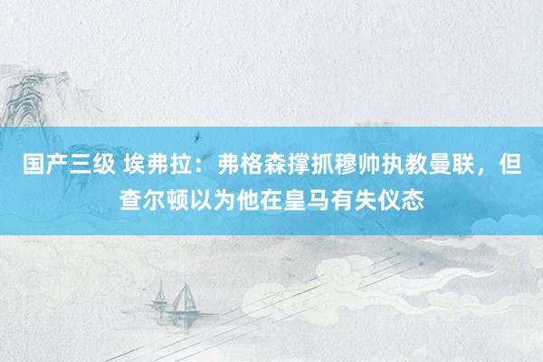 国产三级 埃弗拉：弗格森撑抓穆帅执教曼联，但查尔顿以为他在皇马有失仪态