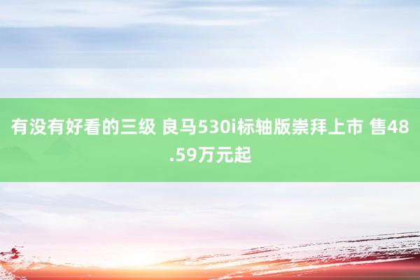 有没有好看的三级 良马530i标轴版崇拜上市 售48.59万元起