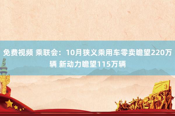 免费视频 乘联会：10月狭义乘用车零卖瞻望220万辆 新动力瞻望115万辆