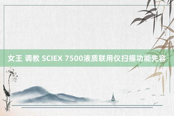 女王 调教 SCIEX 7500液质联用仪扫描功能先容