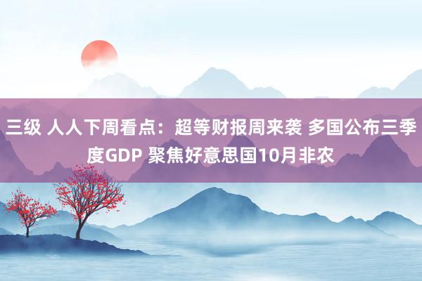 三级 人人下周看点：超等财报周来袭 多国公布三季度GDP 聚焦好意思国10月非农