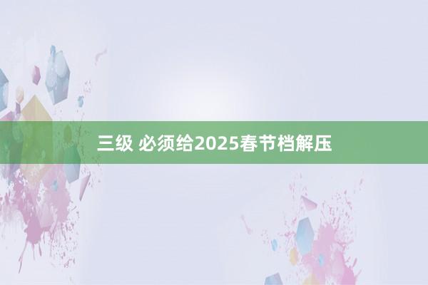 三级 必须给2025春节档解压