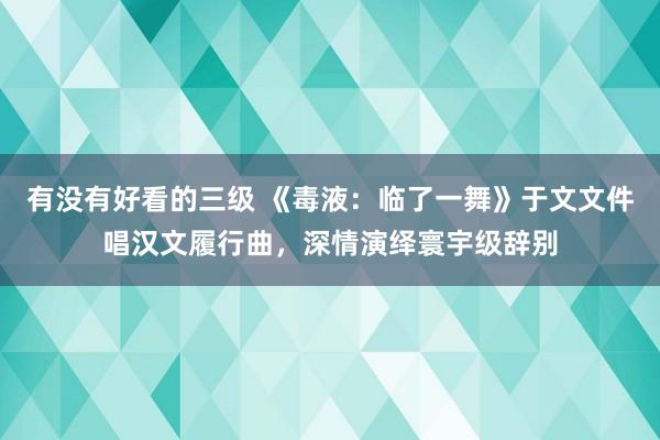 有没有好看的三级 《毒液：临了一舞》于文文件唱汉文履行曲，深情演绎寰宇级辞别