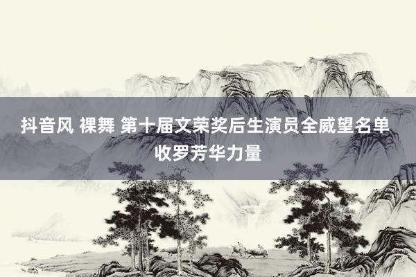 抖音风 裸舞 第十届文荣奖后生演员全威望名单 收罗芳华力量