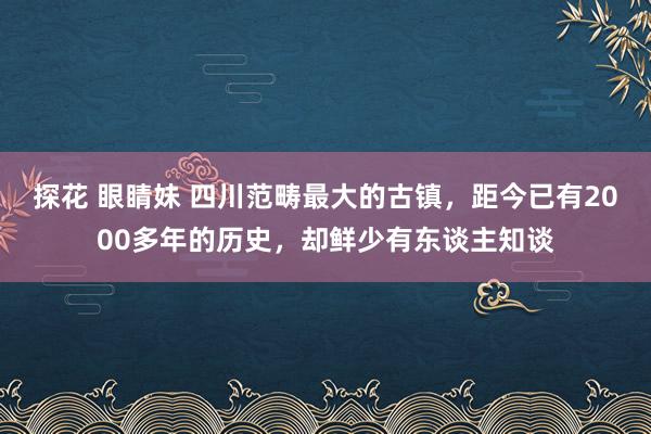 探花 眼睛妹 四川范畴最大的古镇，距今已有2000多年的历史，却鲜少有东谈主知谈