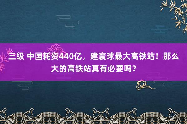 三级 中国耗资440亿，建寰球最大高铁站！那么大的高铁站真有必要吗？