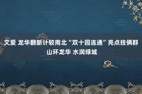 文爱 龙华翻新计较南北“双十园连通”亮点技俩群 山环龙华 水润绿城