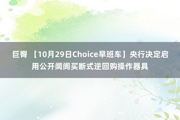 巨臀 【10月29日Choice早班车】央行决定启用公开阛阓买断式逆回购操作器具