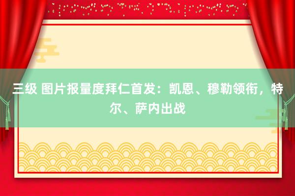 三级 图片报量度拜仁首发：凯恩、穆勒领衔，特尔、萨内出战