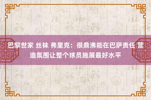 巴黎世家 丝袜 弗里克：很鼎沸能在巴萨责任 营造氛围让整个球员施展最好水平