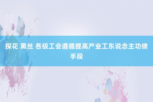 探花 黑丝 各级工会遵循提高产业工东说念主功绩手段