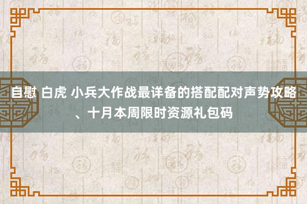 自慰 白虎 小兵大作战最详备的搭配配对声势攻略、十月本周限时资源礼包码