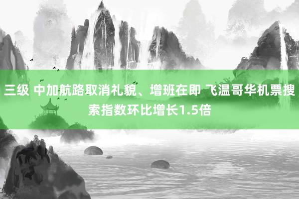 三级 中加航路取消礼貌、增班在即 飞温哥华机票搜索指数环比增长1.5倍