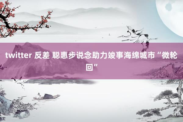 twitter 反差 聪惠步说念助力竣事海绵城市“微轮回”