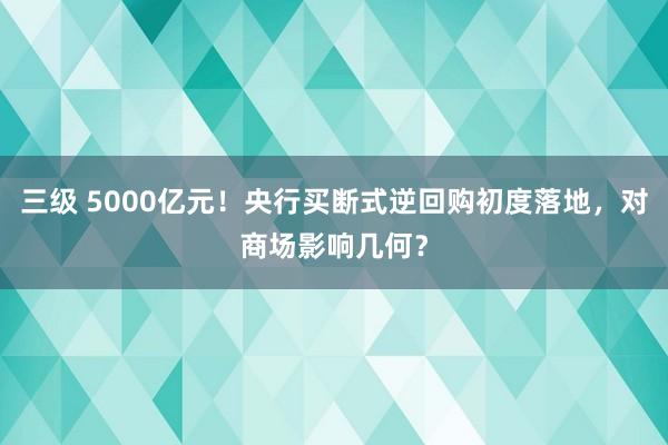 三级 5000亿元！央行买断式逆回购初度落地，对商场影响几何？