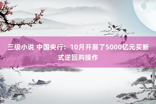 三级小说 中国央行：10月开展了5000亿元买断式逆回购操作