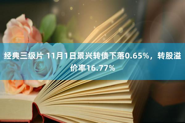 经典三级片 11月1日景兴转债下落0.65%，转股溢价率16.77%