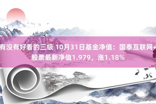 有没有好看的三级 10月31日基金净值：国泰互联网+股票最新净值1.979，涨1.18%