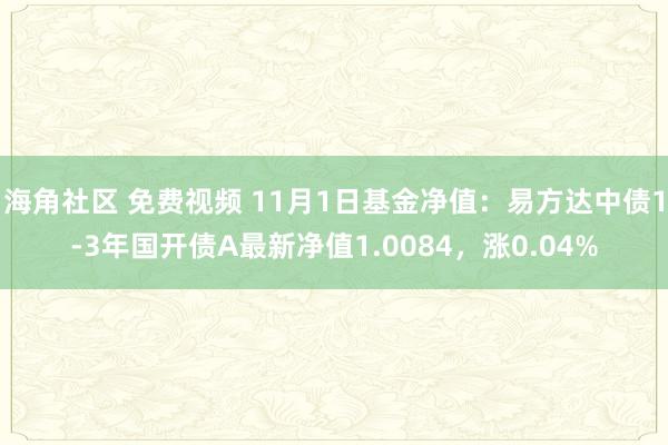 海角社区 免费视频 11月1日基金净值：易方达中债1-3年国开债A最新净值1.0084，涨0.04%