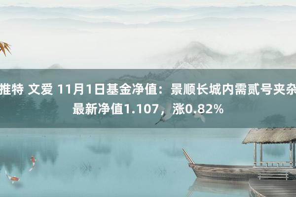 推特 文爱 11月1日基金净值：景顺长城内需贰号夹杂最新净值1.107，涨0.82%