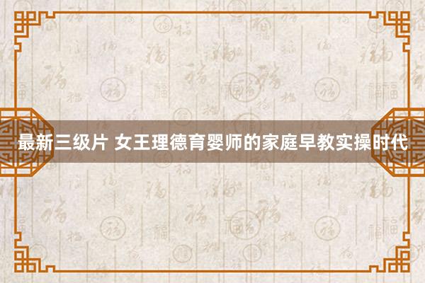 最新三级片 女王理德育婴师的家庭早教实操时代