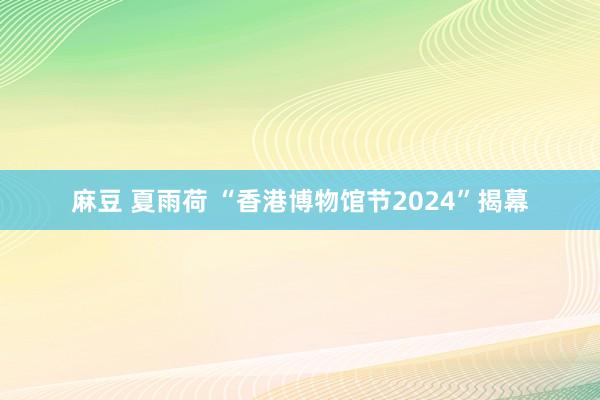 麻豆 夏雨荷 “香港博物馆节2024”揭幕