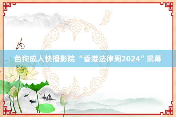 色狗成人快播影院 “香港法律周2024”揭幕